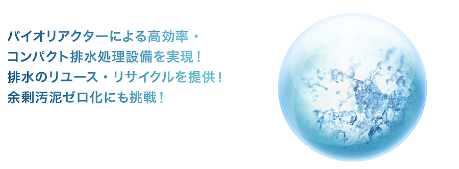 バイオリアクターによる高効率・コンパクト排水処理設備を実現！排水のリユース・リサイクルを提供！余剰汚泥ゼロ化にも挑戦！